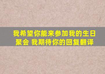 我希望你能来参加我的生日聚会 我期待你的回复翻译